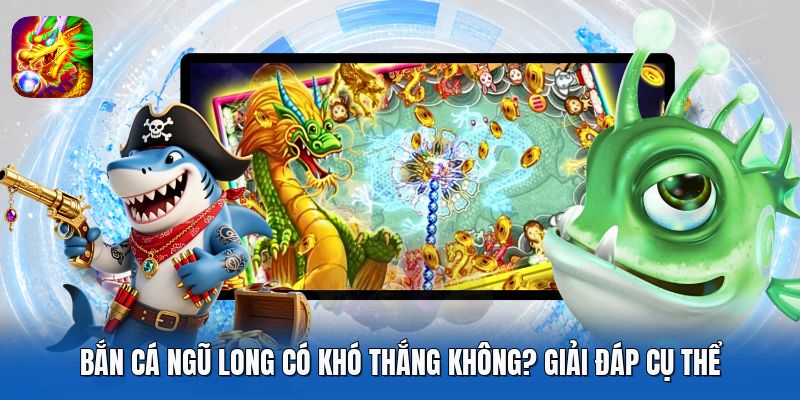 Bắn Cá Ngũ Long Có Khó Thắng Không? Giải Đáp Cụ Thể