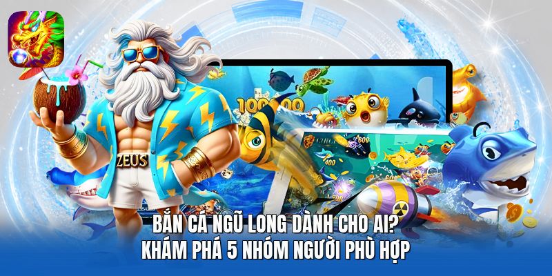 Bắn Cá Ngũ Long Dành Cho Ai? Khám Phá 5 Nhóm Người Phù Hợp