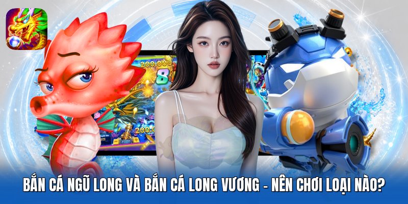 Bắn Cá Ngũ Long Và Bắn Cá Long Vương - Nên Chơi Loại Nào?