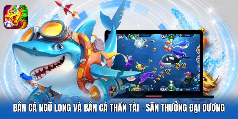 Bắn Cá Ngũ Long Và Bắn Cá Thần Tài - Săn Thưởng Đại Dương