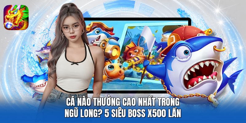 Cá Nào Thưởng Cao Nhất Trong Ngũ Long? 5 Siêu Boss X500 Lần