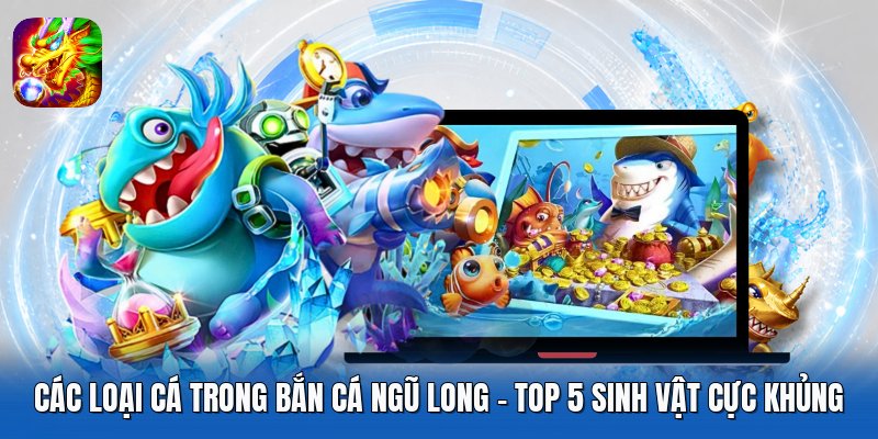 Các Loại Cá Trong Bắn Cá Ngũ Long - Top 5 Sinh Vật Cực Khủng