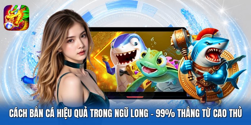 Cách Bắn Cá Hiệu Quả Trong Ngũ Long - 99% Thắng Từ Cao Thủ