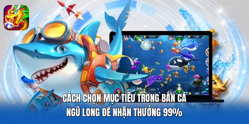 Cách Chọn Mục Tiêu Trong Bắn Cá Ngũ Long Để Nhận Thưởng 99%