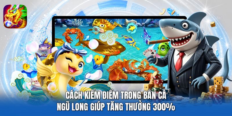 Cách Kiếm Điểm Trong Bắn Cá Ngũ Long Giúp Tăng Thưởng 300%