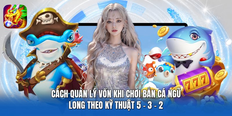Cách quản lý vốn khi chơi Bắn Cá Ngũ Long theo kỹ thuật 5 - 3 - 2