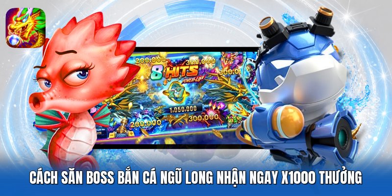 Cách Săn Boss Bắn Cá Ngũ Long Nhận Ngay X1000 Thưởng