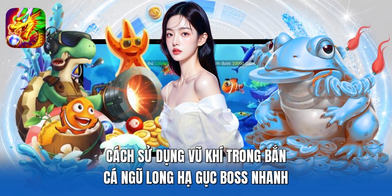 Cách Sử Dụng Vũ Khí Trong Bắn Cá Ngũ Long Hạ Gục Boss Nhanh