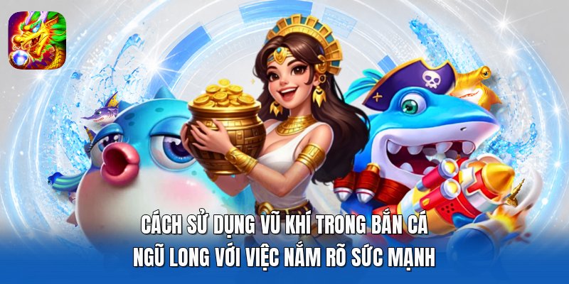 Cách sử dụng vũ khí trong Bắn Cá Ngũ Long với việc nắm rõ sức mạnh