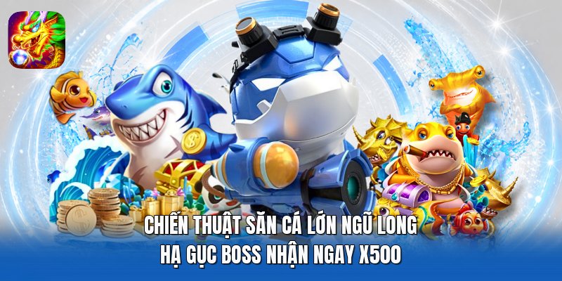 Chiến Thuật Săn Cá Lớn Ngũ Long - Hạ Gục Boss Nhận Ngay X500