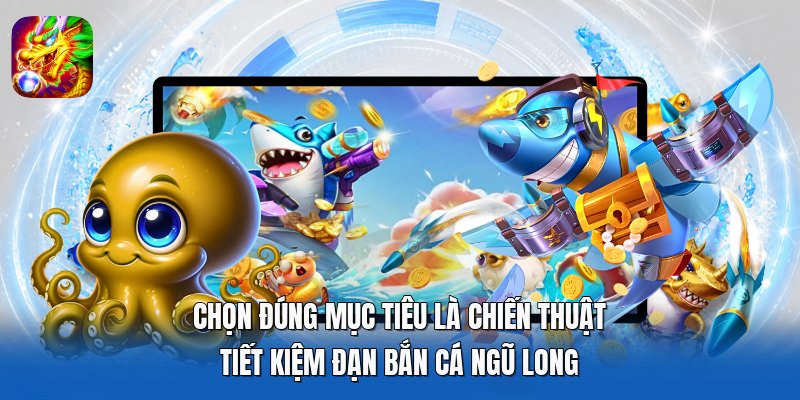 Chọn đúng mục tiêu là chiến thuật tiết kiệm đạn Bắn Cá Ngũ Long