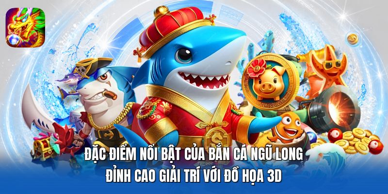 Đặc điểm nổi bật của Bắn Cá Ngũ Long - Đỉnh cao giải trí với đồ họa 3D