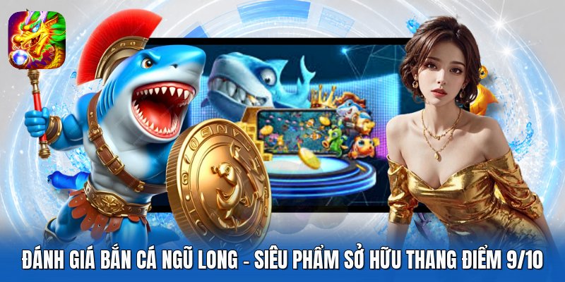 Đánh Giá Bắn Cá Ngũ Long - Siêu Phẩm Sở Hữu Thang Điểm 9/10