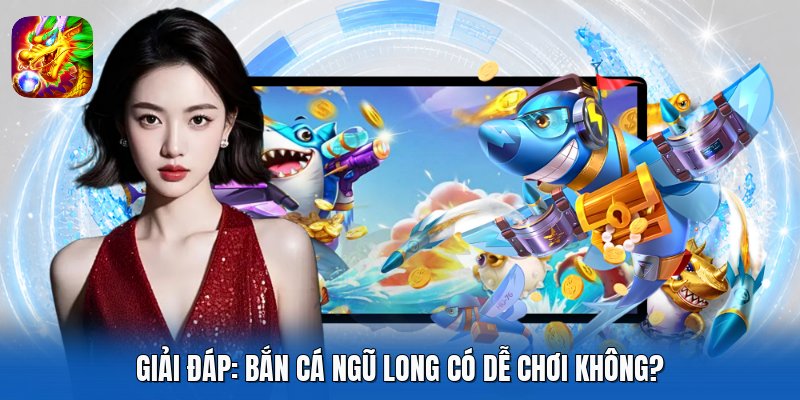 Giải đáp: Bắn Cá Ngũ Long có dễ chơi không?