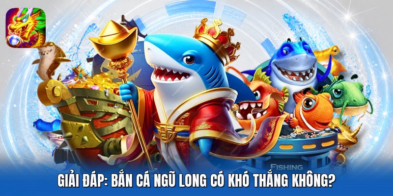Giải đáp: Bắn Cá Ngũ Long có khó thắng không?