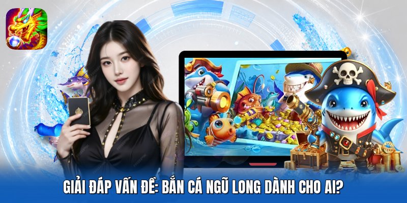 Giải đáp vấn đề: Bắn Cá Ngũ Long dành cho ai?