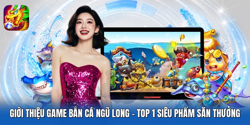 Giới Thiệu Game Bắn Cá Ngũ Long - Top 1 Siêu Phẩm Săn Thưởng