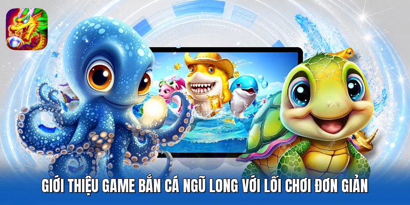 Giới thiệu game Bắn Cá Ngũ Long với lối chơi đơn giản