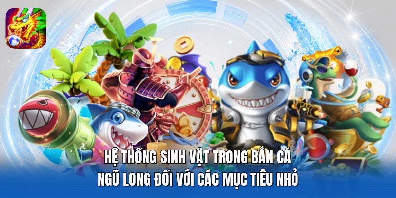 Hệ thống sinh vật trong Bắn Cá Ngũ Long đối với các mục tiêu nhỏ