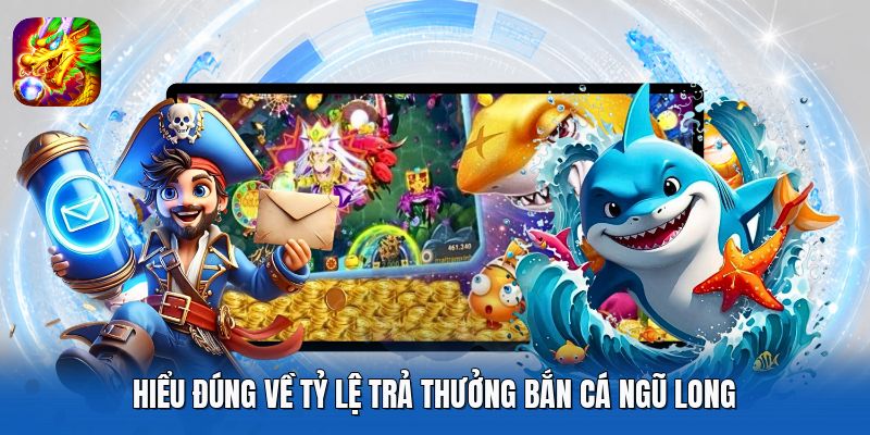 Hiểu đúng về tỷ lệ trả thưởng Bắn Cá Ngũ Long