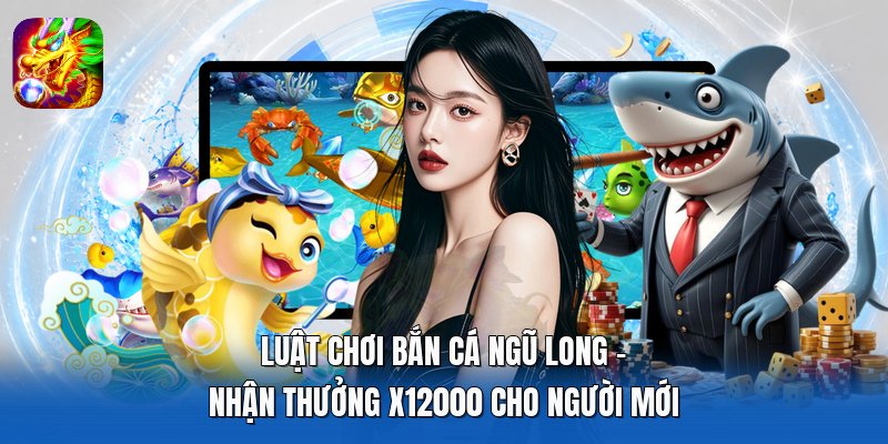 Luật Chơi Bắn Cá Ngũ Long - Nhận Thưởng X12000 Cho Người Mới