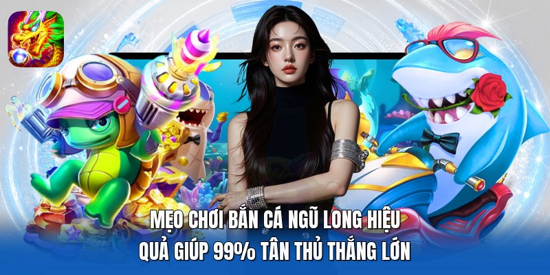 Mẹo Chơi Bắn Cá Ngũ Long Hiệu Quả Giúp 99% Tân Thủ Thắng Lớn