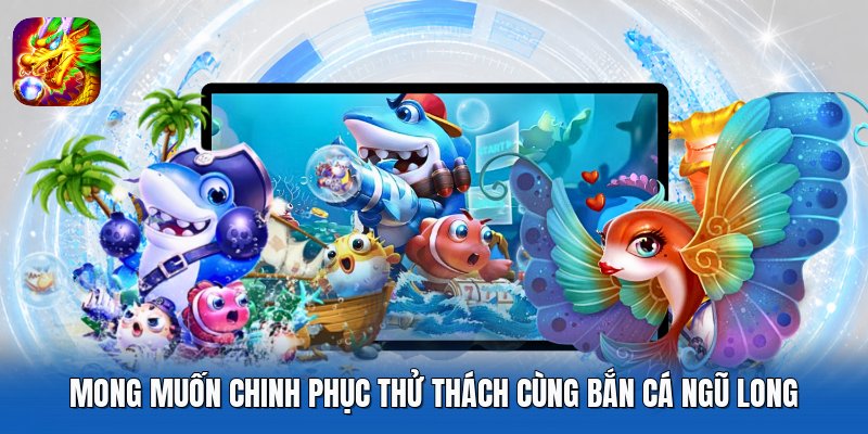 Mong muốn chinh phục thử thách cùng Bắn Cá Ngũ Long