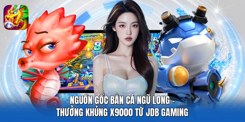 Nguồn Gốc Bắn Cá Ngũ Long - Thưởng Khủng X9000 Từ JDB Gaming