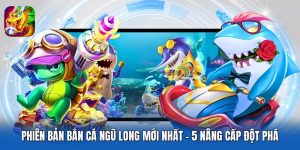 Phiên Bản Bắn Cá Ngũ Long Mới Nhất - 5 Nâng Cấp Đột Phá