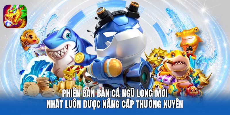Phiên bản Bắn Cá Ngũ Long mới nhất luôn được nâng cấp thường xuyên