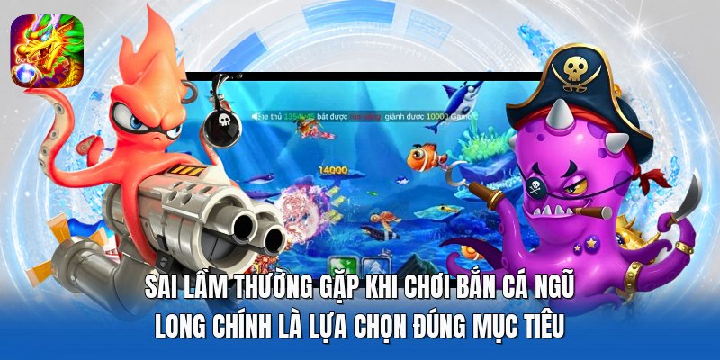 Sai lầm thường gặp khi chơi Bắn Cá Ngũ Long chính là lựa chọn đúng mục tiêu