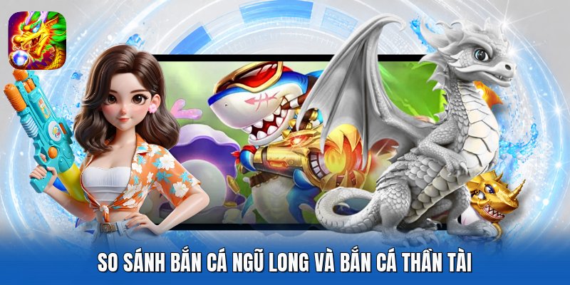 So sánh Bắn Cá Ngũ Long và Bắn Cá Thần Tài