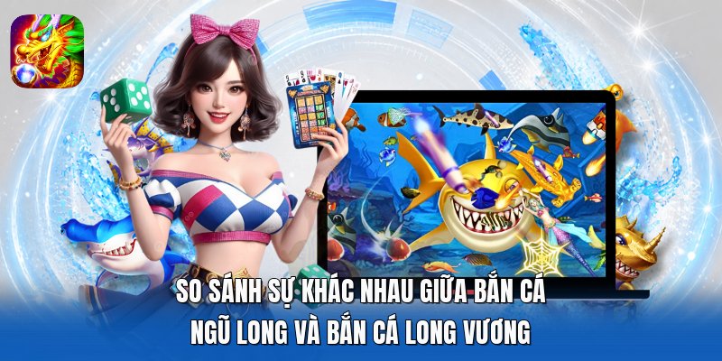 So sánh sự khác nhau giữa Bắn Cá Ngũ Long và Bắn Cá Long Vương