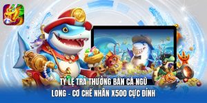 Tỷ Lệ Trả Thưởng Bắn Cá Ngũ Long - Cơ Chế Nhân X500 Cực Đỉnh