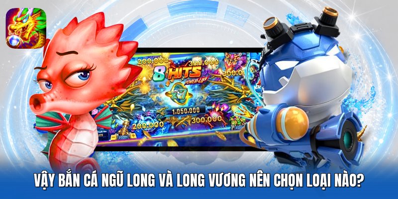 Vậy Bắn Cá Ngũ Long và Long Vương nên chọn loại nào?